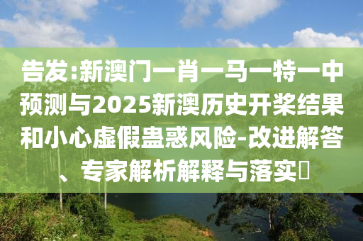 告发:新澳门一肖一马一特一中预测与2025新澳历史开桨结果和小心虚假蛊惑风险-改进解答、专家解析解释与落实​